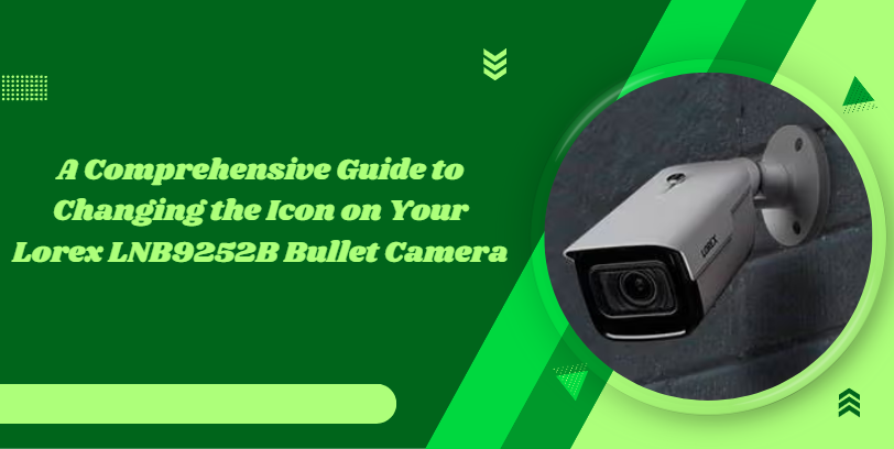 A Comprehensive Guide to Changing the Icon on Your Lorex LNB9252B Bullet Camera